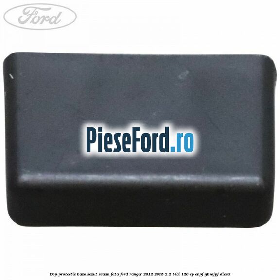 Dop protectie baza sezut scaun fata Ford Ranger 2012-2015 2.2 TDCi 120 cp ENPF, GBVAJPF diesel
