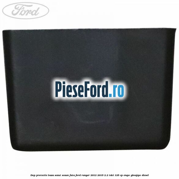 Dop protectie baza sezut scaun fata Ford Ranger 2012-2015 2.2 TDCi 125 cp Dop protectie baza sezut scaun fata Ford Ranger 2012-2015 2.2 TDCi 125 cp ENQW, GBVAJQW diesel