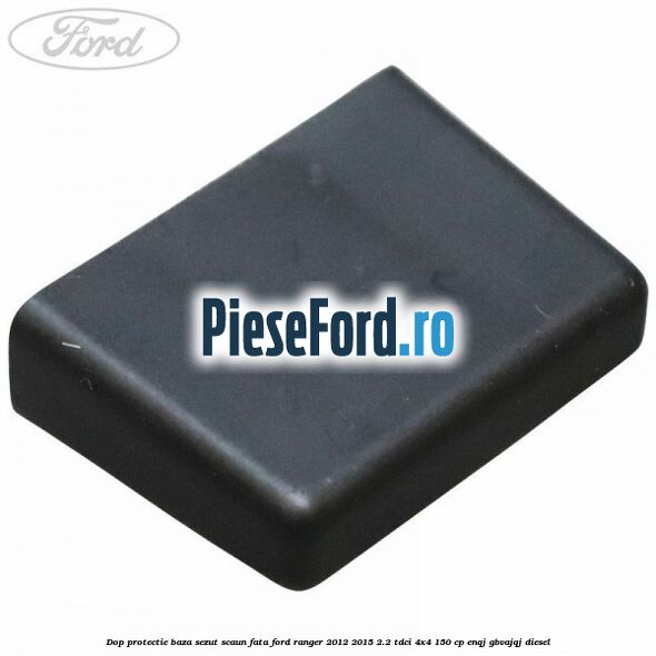 Dop protectie baza sezut scaun fata Ford Ranger 2012-2015 2.2 TDCi 4x4 150 cp ENQJ, GBVAJQJ diesel