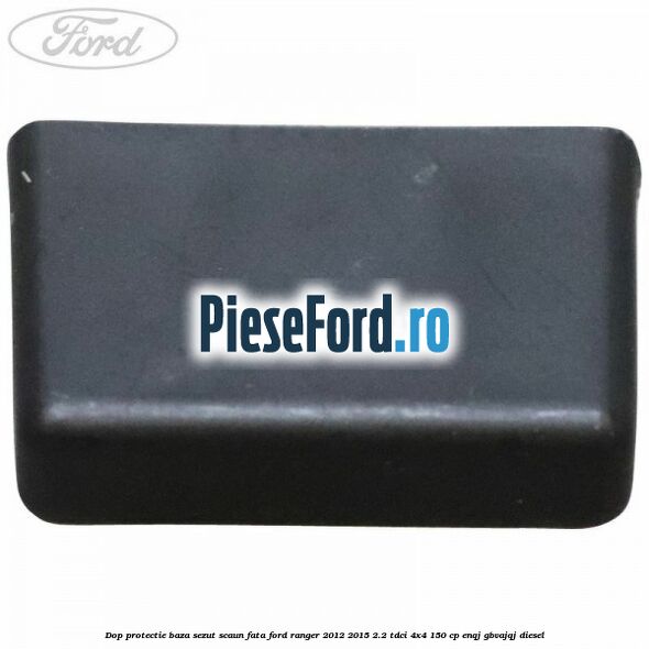 Dop protectie baza sezut scaun fata Ford Ranger 2012-2015 2.2 TDCi 4x4 150 cp Dop protectie baza sezut scaun fata Ford Ranger 2012-2015 2.2 TDCi 4x4 150 cp ENQJ, GBVAJQJ diesel