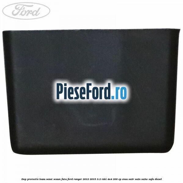 Dop protectie baza sezut scaun fata Ford Ranger 2012-2015 3.2 TDCi 4x4 200 cp Dop protectie baza sezut scaun fata Ford Ranger 2012-2015 3.2 TDCi 4x4 200 cp ENSA, SA2R, SA2S, SA2W, SAFA diesel
