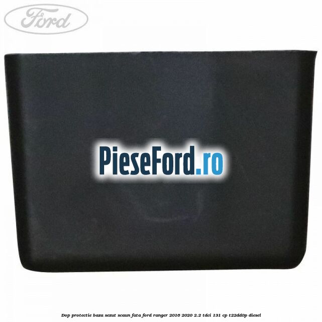 Dop protectie baza sezut scaun fata Ford Ranger 2016-2020 2.2 TDCi 131 cp T22DD0P diesel