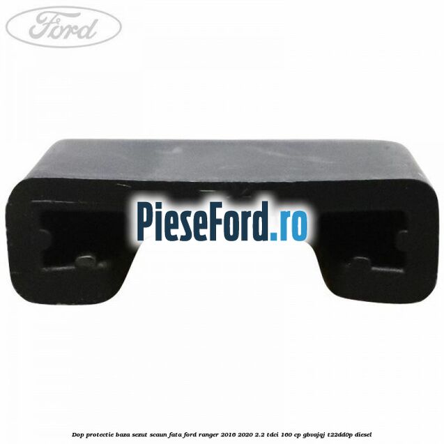 Dop protectie baza sezut scaun fata Ford Ranger 2016-2020 2.2 TDCi 160 cp Dop protectie baza sezut scaun fata Ford Ranger 2016-2020 2.2 TDCi 160 cp GBVAJQJ, T22DD0P diesel