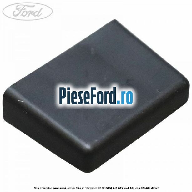 Dop protectie baza sezut scaun fata Ford Ranger 2016-2020 2.2 TDCi 4x4 131 cp T22DD0P diesel