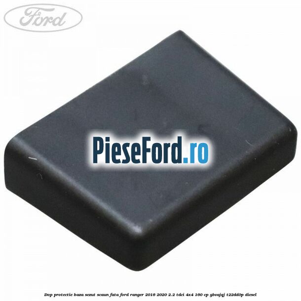 Dop protectie baza sezut scaun fata Ford Ranger 2016-2020 2.2 TDCi 4x4 160 cp GBVAJQJ, T22DD0P diesel