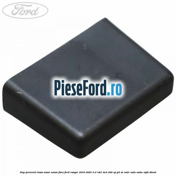 Dop protectie baza sezut scaun fata Ford Ranger 2016-2020 3.2 TDCi 4x4 200 cp P5-AT, SA2R, SA2S, SA2W, SAFA diesel