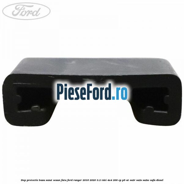 Dop protectie baza sezut scaun fata Ford Ranger 2016-2020 3.2 TDCi 4x4 200 cp P5-AT, SA2R, SA2S, SA2W, SAFA diesel