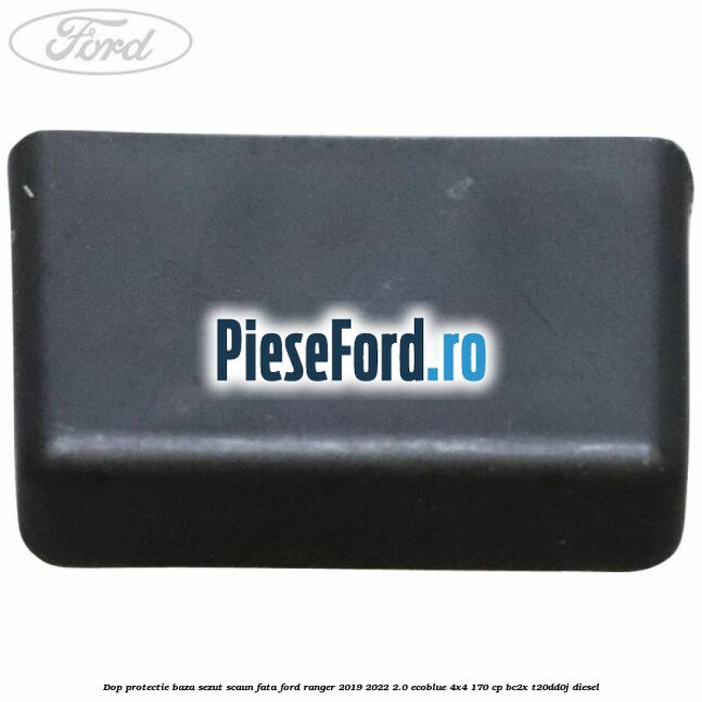 Dop protectie baza sezut scaun fata Ford Ranger 2019-2022 2.0 EcoBlue 4x4 170 cp BC2X, T20DD0J diesel
