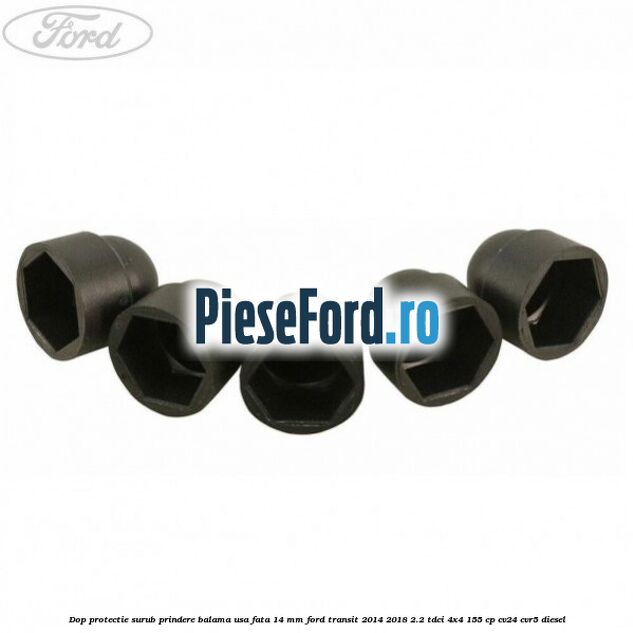 Dop protectie surub prindere balama usa fata 14 mm Ford Transit 2014-2018 2.2 TDCi 4x4 155 cp Dop protectie surub prindere balama usa fata 14 mm Ford Transit 2014-2018 2.2 TDCi 4x4 155 cp CV24, CVR5 diesel