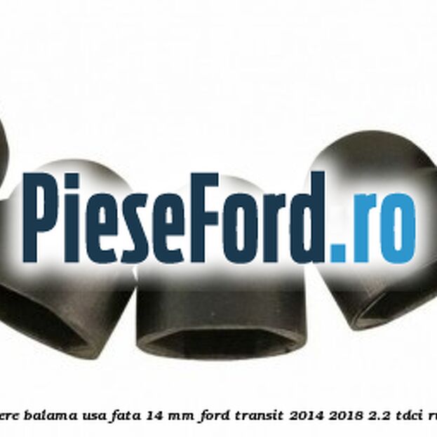 Dop protectie surub prindere balama usa fata 14 mm Ford Transit 2014-2018 2.2 TDCi RWD 125 cp CYR5, USR6 diesel