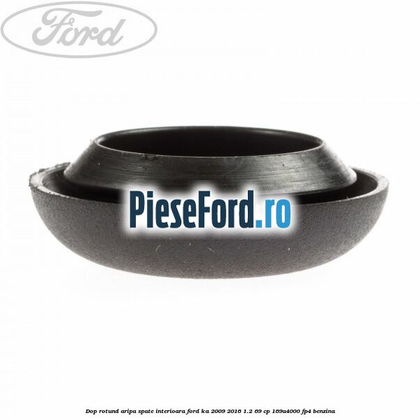 Dop rotund aripa spate interioara Ford Ka 2009-2016 1.2 69 cp 169A4000, FP4 benzina