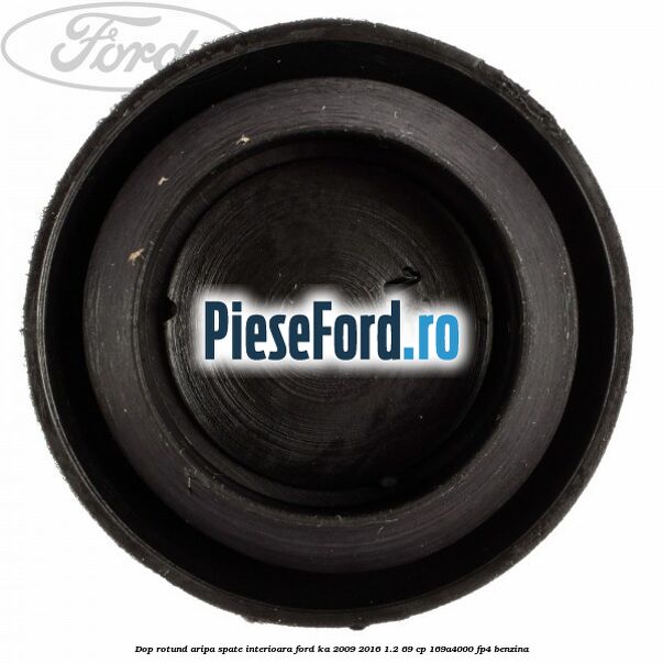 Dop rotund aripa spate interioara Ford Ka 2009-2016 1.2 69 cp 169A4000, FP4 benzina