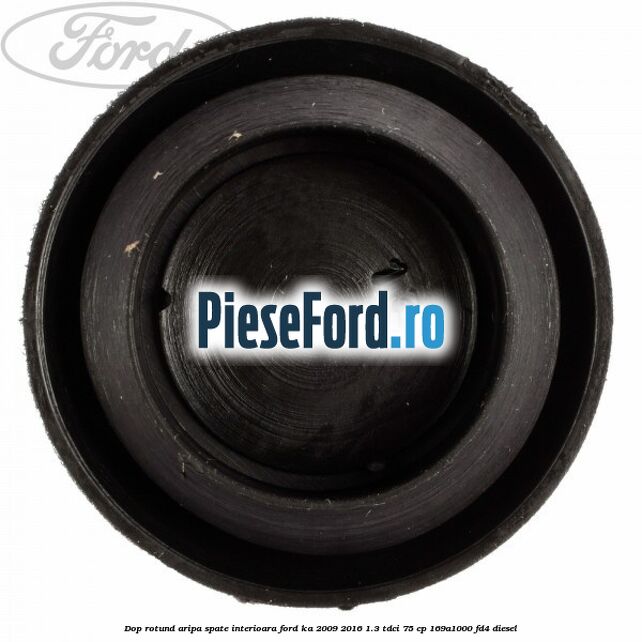 Dop rotund aripa spate interioara Ford Ka 2009-2016 1.3 TDCi 75 cp Dop rotund aripa spate interioara Ford Ka 2009-2016 1.3 TDCi 75 cp 169A1000, FD4 diesel