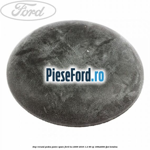 Dop rotund podea punte spate Ford Ka 2009-2016 1.2 69 cp 169A4000, FP4 benzina