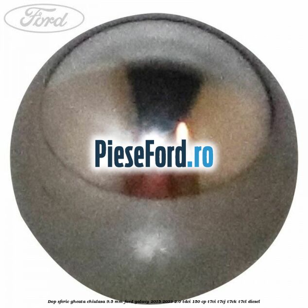 Dop sferic gheata chiulasa 9.5 mm Ford Galaxy 2015-2023 2.0 TDCi 150 cp Dop sferic gheata chiulasa 9.5 mm Ford Galaxy 2015-2023 2.0 TDCi 150 cp T7CI, T7CJ, T7CK, T7CL diesel
