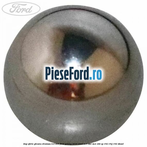 Dop sferic gheata chiulasa 9.5 mm Ford Galaxy 2015-2023 2.0 TDCi 4x4 150 cp Dop sferic gheata chiulasa 9.5 mm Ford Galaxy 2015-2023 2.0 TDCi 4x4 150 cp T7CI, T7CJ, T7CL diesel
