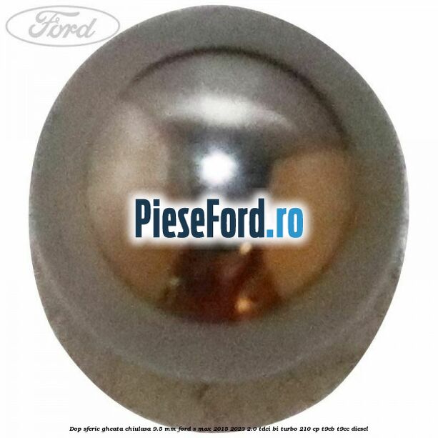 Dop sferic gheata chiulasa 9.5 mm Ford S-Max 2015-2023 2.0 TDCi BI-Turbo 210 cp T9CB, T9CC diesel