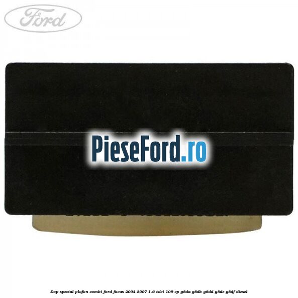 Dop special plafon combi Ford Focus 2004-2007 1.6 TDCi 109 cp Dop special plafon combi Ford Focus 2004-2007 1.6 TDCi 109 cp G8DA, G8DB, G8DD, G8DE, G8DF diesel