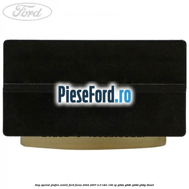 Dop special plafon combi Ford Focus 2004-2007 2.0 TDCi 136 cp G6DA, G6DB, G6DD, G6DG diesel