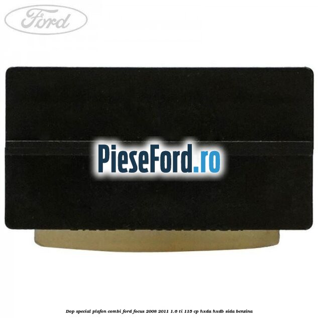 Dop special plafon combi Ford Focus 2008-2011 1.6 Ti 115 cp Dop special plafon combi Ford Focus 2008-2011 1.6 Ti 115 cp HXDA, HXDB, SIDA benzina