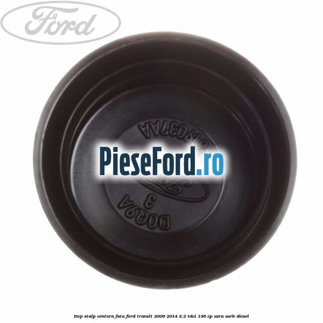 Dop stalp centura fata Ford Transit 2006-2014 2.2 TDCi 136 cp USRA, USRB diesel