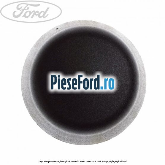 Dop stalp centura fata Ford Transit 2006-2014 2.2 TDCi 85 cp P8FA, P8FB diesel