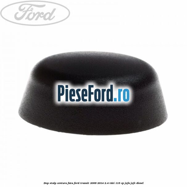 Dop stalp centura fata Ford Transit 2006-2014 2.4 TDCi 115 cp JXFA, JXFC diesel