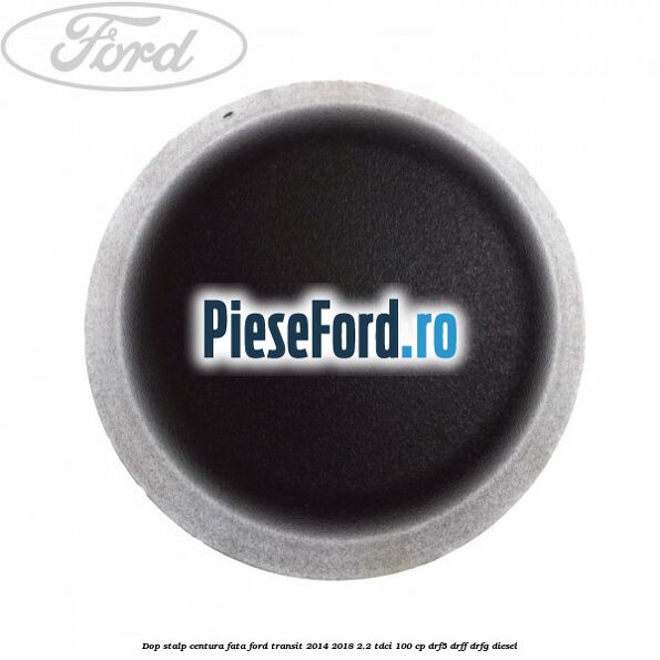 Dop stalp centura fata Ford Transit 2014-2018 2.2 TDCi 100 cp DRF5, DRFF, DRFG diesel