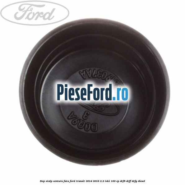 Dop stalp centura fata Ford Transit 2014-2018 2.2 TDCi 100 cp DRF5, DRFF, DRFG diesel
