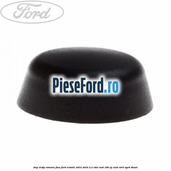 Dop stalp centura fata Ford Transit 2014-2018 2.2 TDCi RWD 155 cp CV24, CVR5, UYR6 diesel