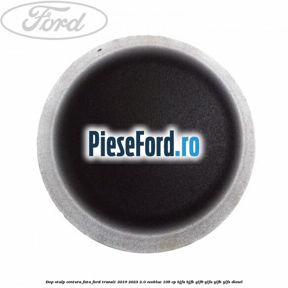 Dop stalp centura fata Ford Transit 2019-2023 2.0 EcoBlue 105 cp BJFA, BJFB, YLF6, YLFA, YLFB, YLFS diesel