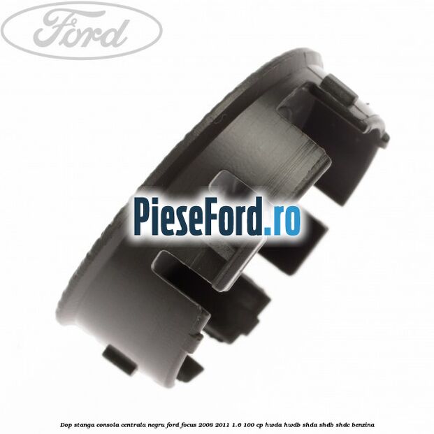 Dop stanga consola centrala negru Ford Focus 2008-2011 1.6 100 cp HWDA, HWDB, SHDA, SHDB, SHDC benzina