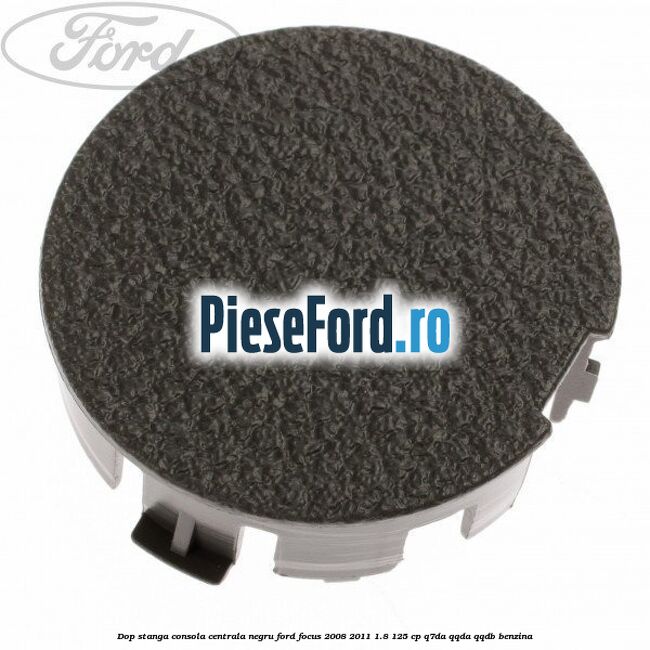Dop stanga consola centrala negru Ford Focus 2008-2011 1.8 125 cp Dop stanga consola centrala negru Ford Focus 2008-2011 1.8 125 cp Q7DA, QQDA, QQDB benzina
