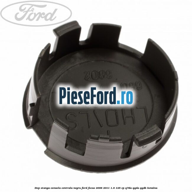Dop stanga consola centrala negru Ford Focus 2008-2011 1.8 125 cp Dop stanga consola centrala negru Ford Focus 2008-2011 1.8 125 cp Q7DA, QQDA, QQDB benzina
