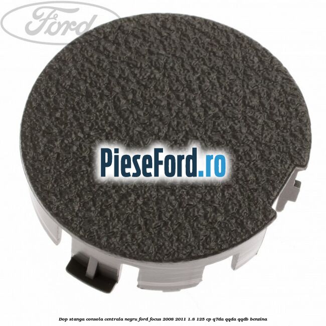 Dop stanga consola centrala negru Ford Focus 2008-2011 1.8 125 cp Dop stanga consola centrala negru Ford Focus 2008-2011 1.8 125 cp Q7DA, QQDA, QQDB benzina
