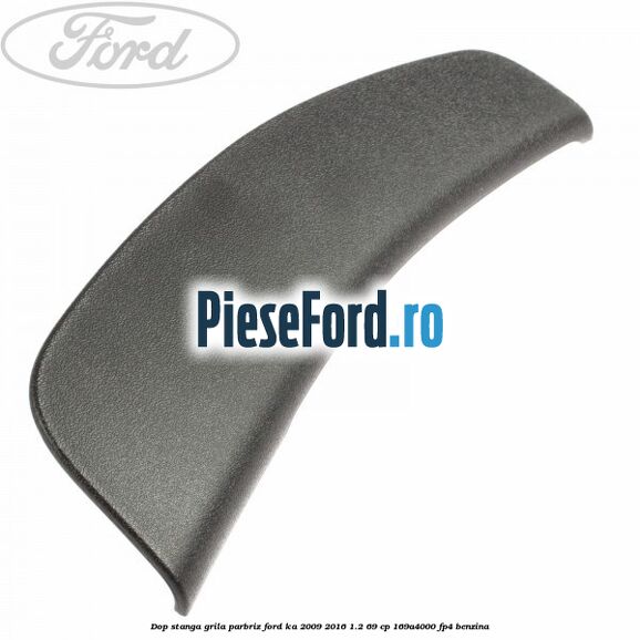 Dop stanga grila parbriz Ford Ka 2009-2016 1.2 69 cp 169A4000, FP4 benzina