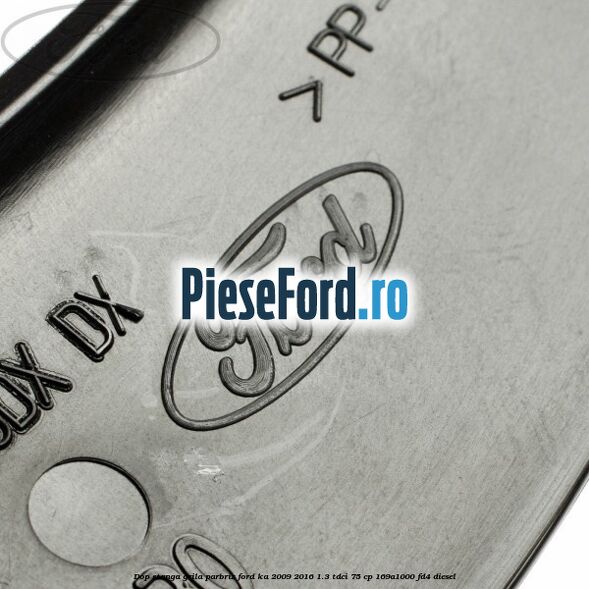 Dop stanga grila parbriz Ford Ka 2009-2016 1.3 TDCi 75 cp 169A1000, FD4 diesel