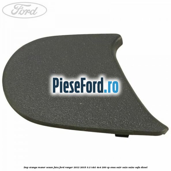 Dop stanga maner scaun fata Ford Ranger 2012-2015 3.2 TDCi 4x4 200 cp ENSA, SA2R, SA2S, SA2W, SAFA diesel