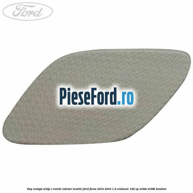 Dop stanga stalp c combi culoare marble Ford Focus 2014-2018 1.5 EcoBoost 182 cp Dop stanga stalp c combi culoare marble Ford Focus 2014-2018 1.5 EcoBoost 182 cp M9DA, M9DB benzina