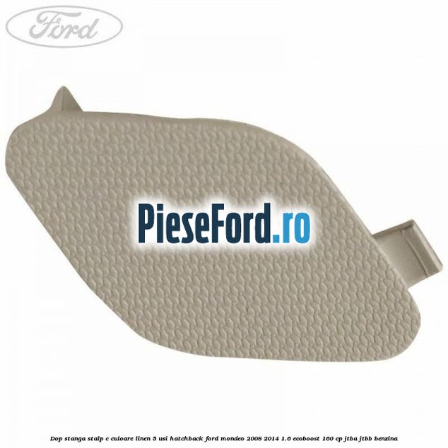 Dop stanga stalp c culoare linen 5 usi hatchback Ford Mondeo 2008-2014 1.6 EcoBoost 160 cp Dop stanga stalp c culoare linen 5 usi hatchback Ford Mondeo 2008-2014 1.6 EcoBoost 160 cp JTBA, JTBB benzina