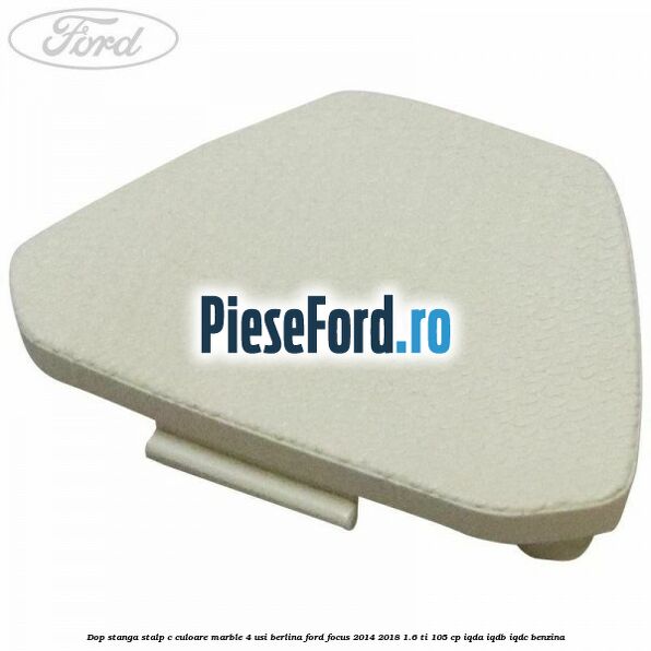 Dop stanga stalp c culoare marble 4 usi berlina Ford Focus 2014-2018 1.6 Ti 105 cp IQDA, IQDB, IQDC benzina