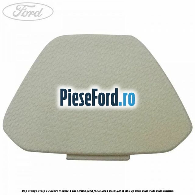 Dop stanga stalp c culoare marble 4 usi berlina Ford Focus 2014-2018 2.0 ST 250 cp Dop stanga stalp c culoare marble 4 usi berlina Ford Focus 2014-2018 2.0 ST 250 cp R9DA, R9DB, R9DC, R9DD benzina
