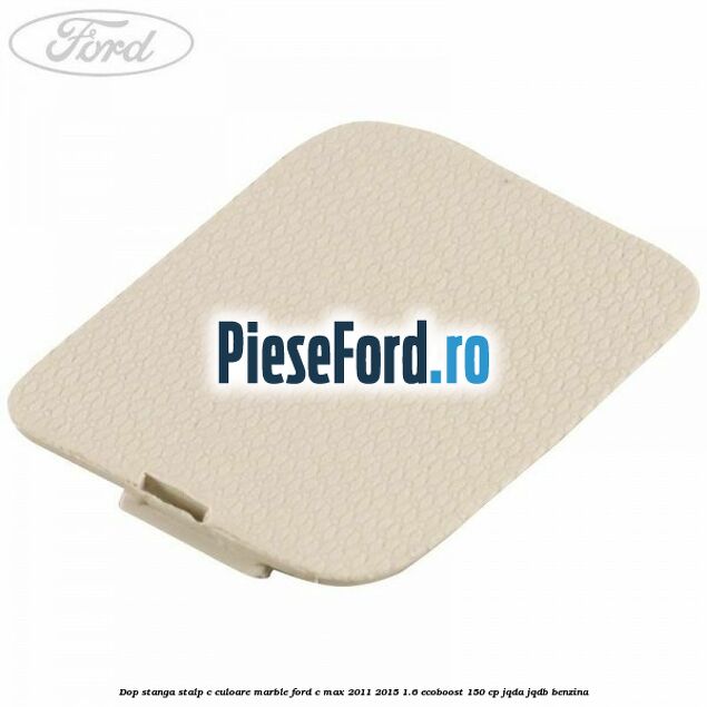 Dop stanga stalp c culoare marble Ford C-Max 2011-2015 1.6 EcoBoost 150 cp JQDA, JQDB benzina