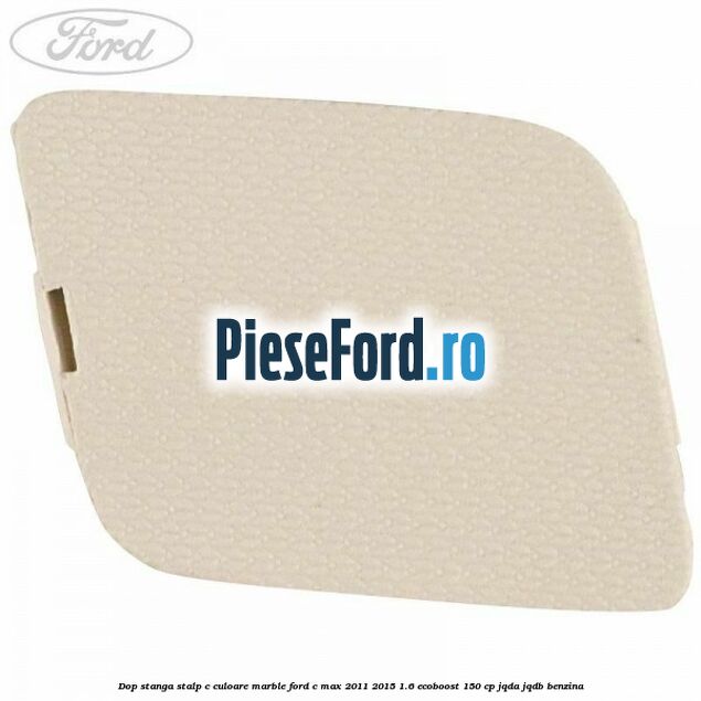 Dop stanga stalp c culoare marble Ford C-Max 2011-2015 1.6 EcoBoost 150 cp JQDA, JQDB benzina