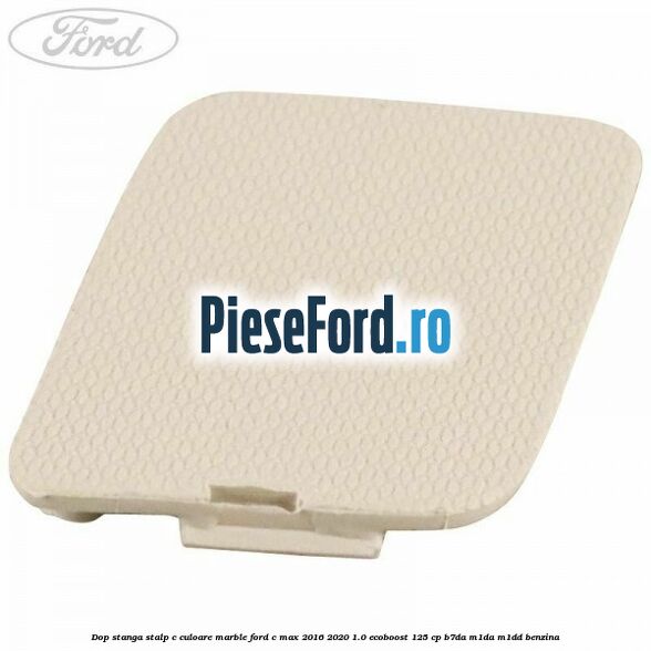 Dop stanga stalp c culoare marble Ford C-Max 2016-2020 1.0 EcoBoost 125 cp B7DA, M1DA, M1DD benzina