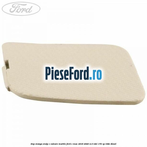 Dop stanga stalp c culoare marble Ford C-Max 2016-2020 2.0 TDCi 170 cp Dop stanga stalp c culoare marble Ford C-Max 2016-2020 2.0 TDCi 170 cp T8DE diesel