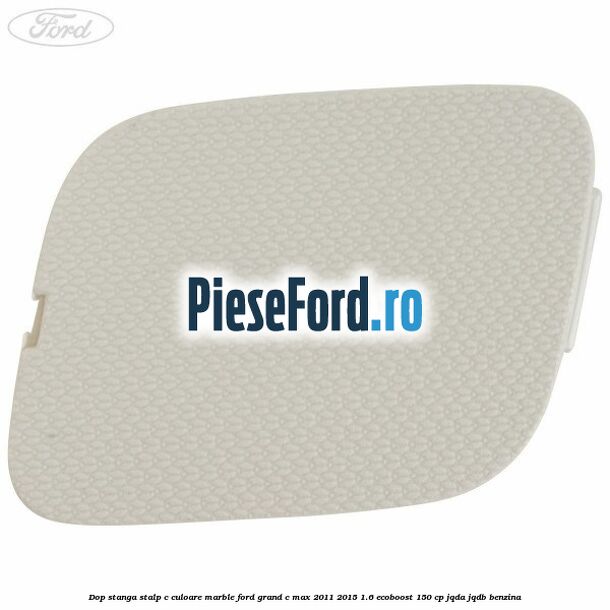 Dop stanga stalp c culoare marble Ford Grand C-Max 2011-2015 1.6 EcoBoost 150 cp JQDA, JQDB benzina