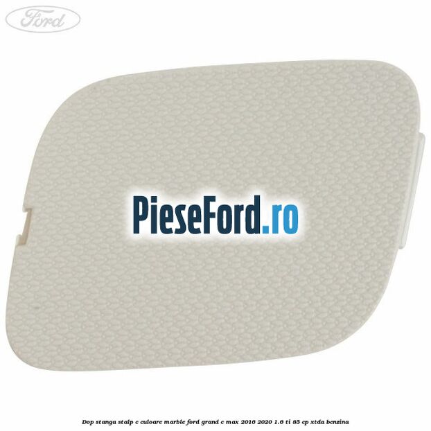Dop stanga stalp c culoare marble Ford Grand C-Max 2016-2020 1.6 Ti 85 cp Dop stanga stalp c culoare marble Ford Grand C-Max 2016-2020 1.6 Ti 85 cp XTDA benzina