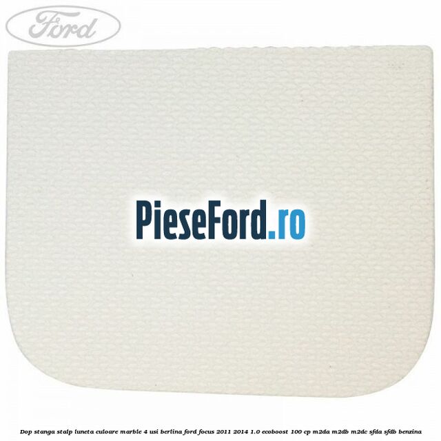 Dop stanga stalp luneta culoare marble 4 usi berlina Ford Focus 2011-2014 1.0 EcoBoost 100 cp M2DA, M2DB, M2DC, SFDA, SFDB benzina