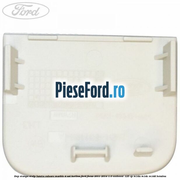 Dop stanga stalp luneta culoare marble 4 usi berlina Ford Focus 2011-2014 1.0 EcoBoost 125 cp Dop stanga stalp luneta culoare marble 4 usi berlina Ford Focus 2011-2014 1.0 EcoBoost 125 cp M1DA, M1DC, M1DD benzina